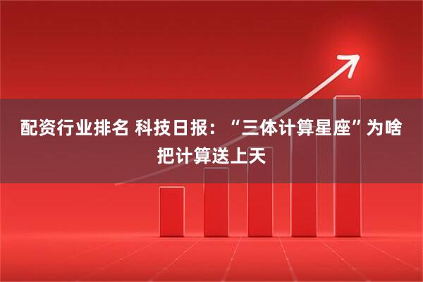 配资行业排名 科技日报：“三体计算星座”为啥把计算送上天