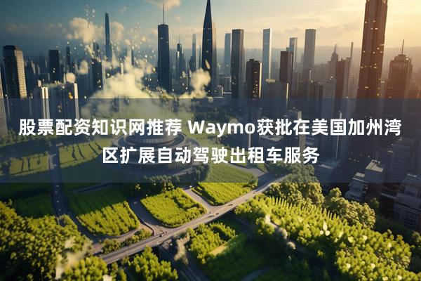 股票配资知识网推荐 Waymo获批在美国加州湾区扩展自动驾驶出租车服务