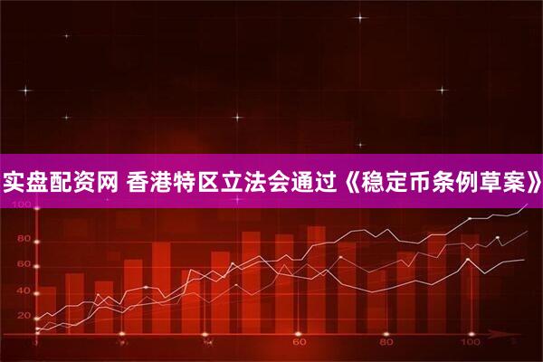 实盘配资网 香港特区立法会通过《稳定币条例草案》