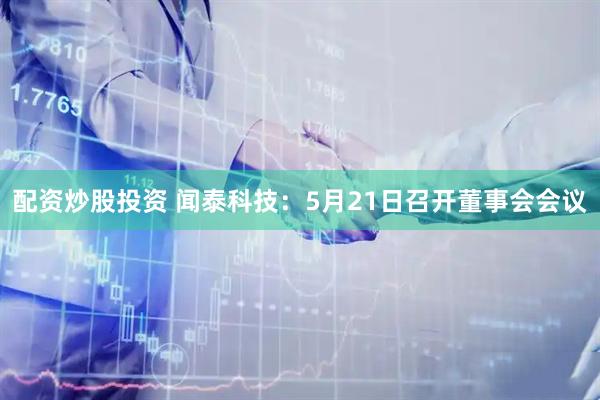 配资炒股投资 闻泰科技：5月21日召开董事会会议