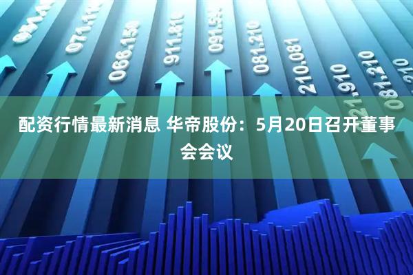 配资行情最新消息 华帝股份：5月20日召开董事会会议
