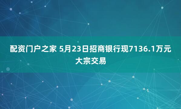 配资门户之家 5月23日招商银行现7136.1万元大宗交易