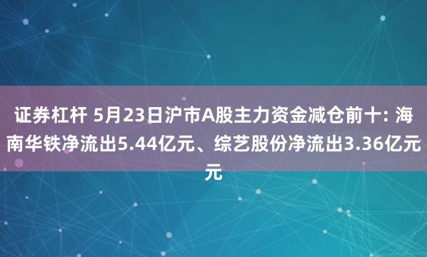 证券杠杆 5月23日沪市A股主力资金减仓前十: 海南华铁净流出5.44亿元、综艺股份净流出3.36亿元