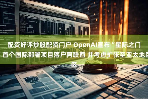 配资好评炒股配资门户 OpenAI宣布“星际之门”首个国际部署项目落户阿联酋 并考虑扩张至亚太地区