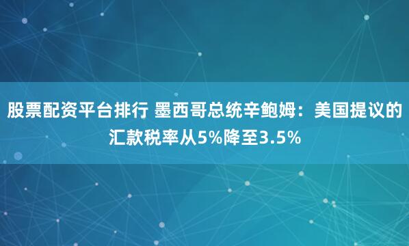 股票配资平台排行 墨西哥总统辛鲍姆：美国提议的汇款税率从5%降至3.5%