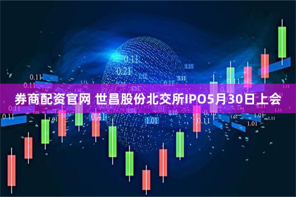 券商配资官网 世昌股份北交所IPO5月30日上会