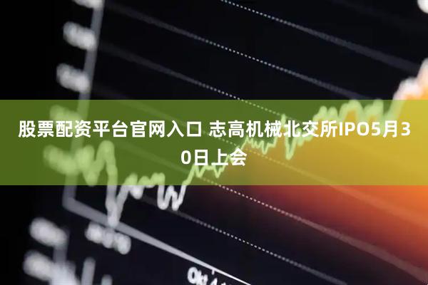 股票配资平台官网入口 志高机械北交所IPO5月30日上会