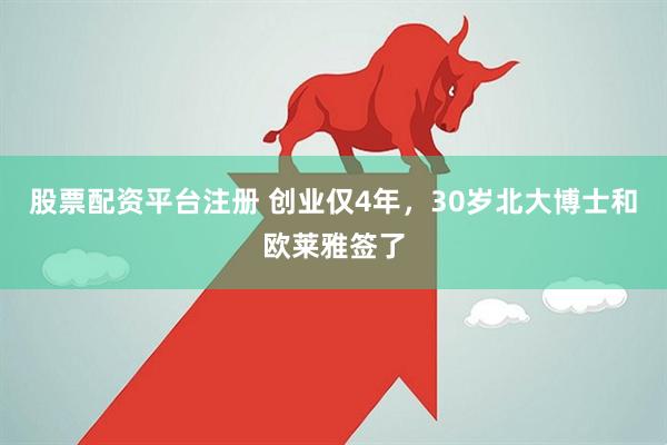 股票配资平台注册 创业仅4年，30岁北大博士和欧莱雅签了