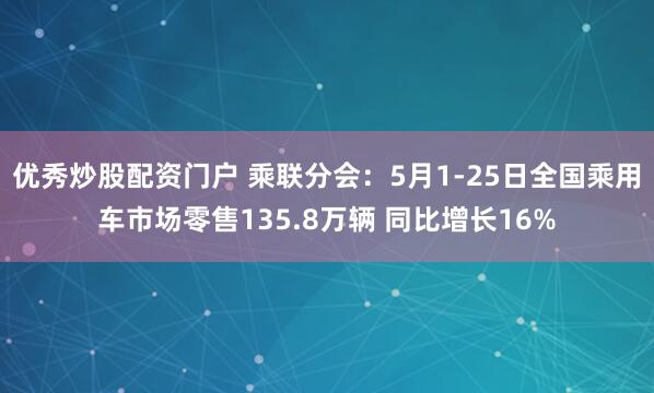 优秀炒股配资门户 乘联分会：5月1-25日全国乘用车市场零售135.8万辆 同比增长16%