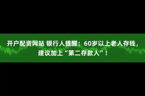 开户配资网站 银行人提醒：60岁以上老人存钱，建议加上“第二存款人”！