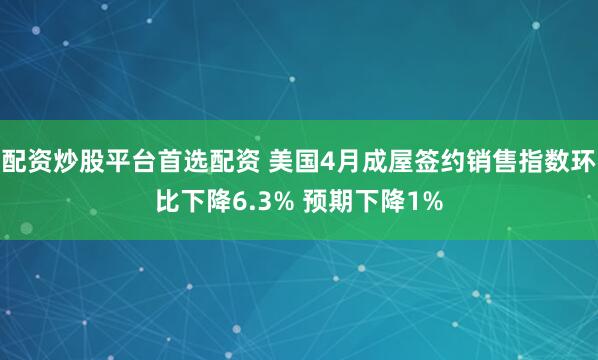配资炒股平台首选配资 美国4月成屋签约销售指数环比下降6.3% 预期下降1%