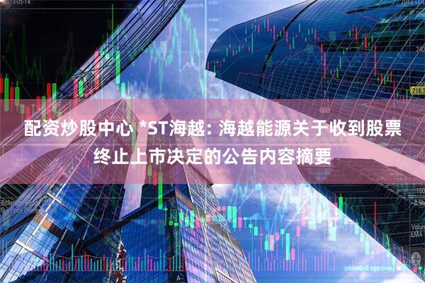 配资炒股中心 *ST海越: 海越能源关于收到股票终止上市决定的公告内容摘要
