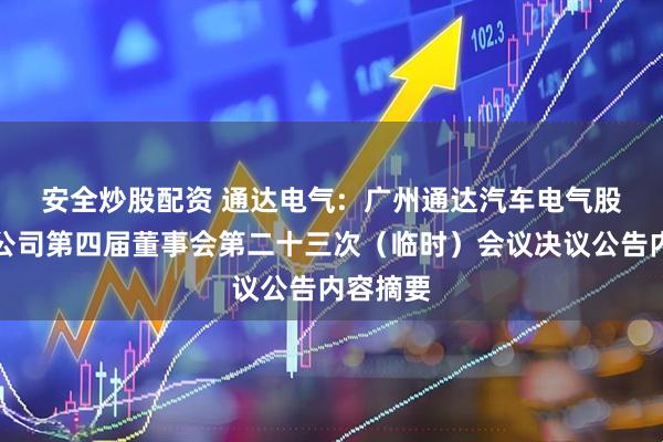 安全炒股配资 通达电气: 广州通达汽车电气股份有限公司第四届董事会第二十三次(临时)会议决议公告内容摘要