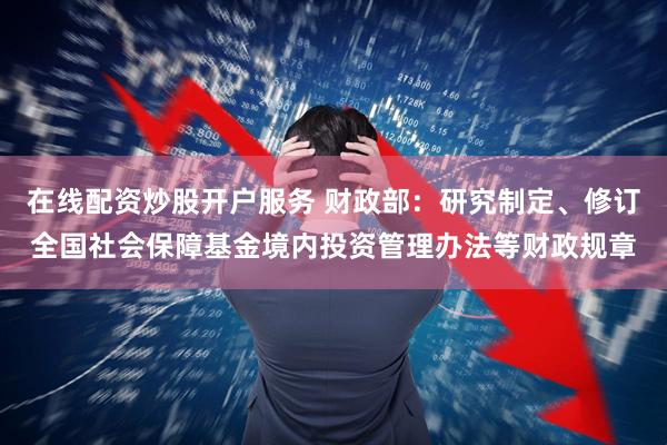 在线配资炒股开户服务 财政部：研究制定、修订全国社会保障基金境内投资管理办法等财政规章