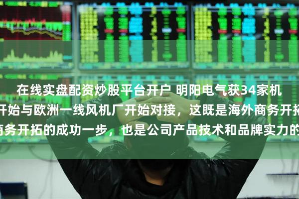 在线实盘配资炒股平台开户 明阳电气获34家机构调研:目前公司已经开始与欧洲一线风机厂开始对接,这既是海外商务开拓的成功一步,也是公司产品技术和品牌实力的验证(附调研问答)