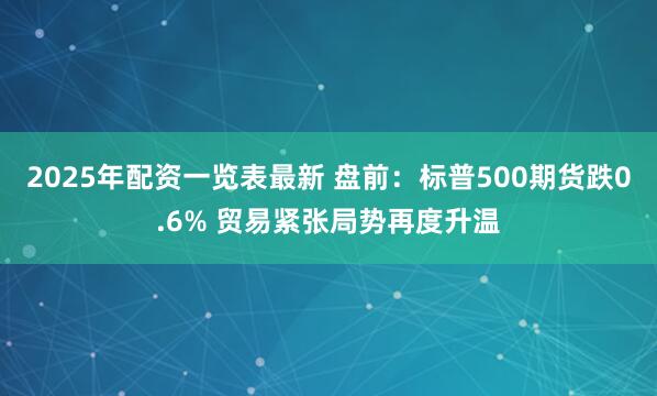 2025年配资一览表最新 盘前:标普500期货跌0.6% 贸易紧张局势再度升温