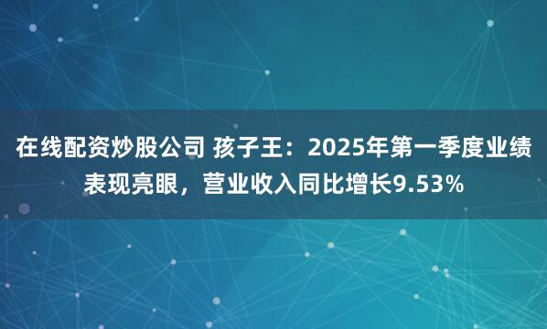在线配资炒股公司 孩子王:2025年第一季度业绩表现亮眼,营业收入同比增长9.53%