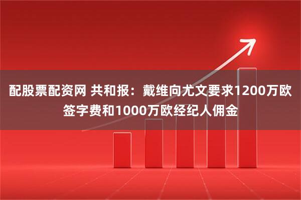 配股票配资网 共和报:戴维向尤文要求1200万欧签字费和1000万欧经纪人佣金