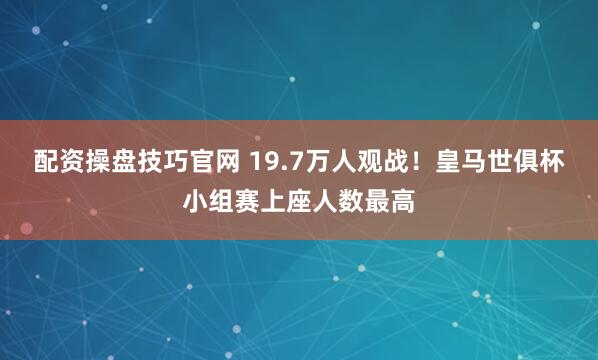 配资操盘技巧官网 19.7万人观战!皇马世俱杯小组赛上座人数最高