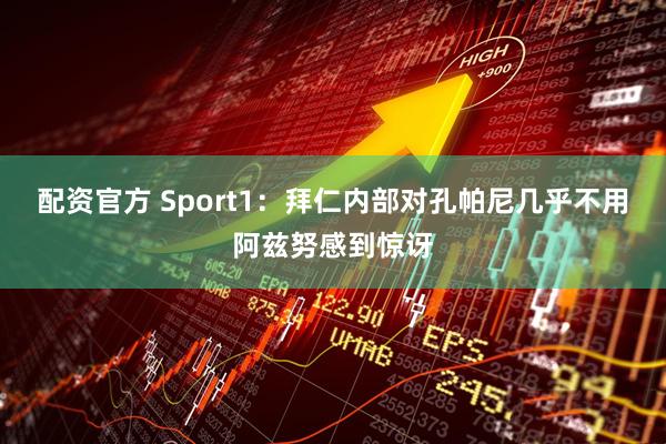 配资官方 Sport1:拜仁内部对孔帕尼几乎不用阿兹努感到惊讶