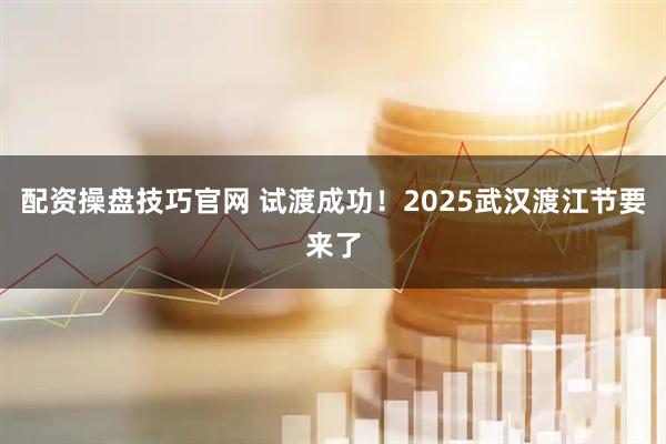配资操盘技巧官网 试渡成功!2025武汉渡江节要来了