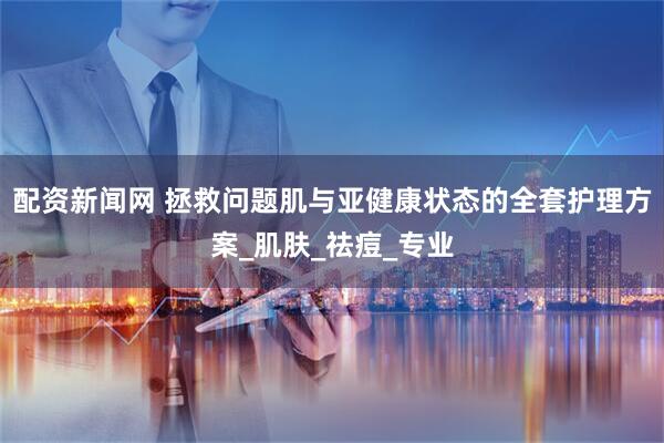 配资新闻网 拯救问题肌与亚健康状态的全套护理方案_肌肤_祛痘_专业