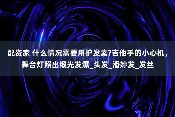 配资家 什么情况需要用护发素?吉他手的小心机,舞台灯照出缎光发瀑_头发_潘婷发_发丝