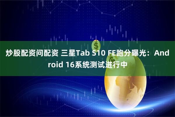 炒股配资问配资 三星Tab S10 FE跑分曝光:Android 16系统测试进行中