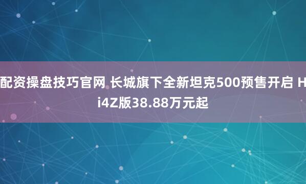 配资操盘技巧官网 长城旗下全新坦克500预售开启 Hi4Z版38.88万元起