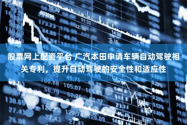 股票网上配资平台 广汽本田申请车辆自动驾驶相关专利,提升自动驾驶的安全性和适应性