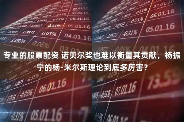 专业的股票配资 诺贝尔奖也难以衡量其贡献,杨振宁的杨-米尔斯理论到底多厉害?