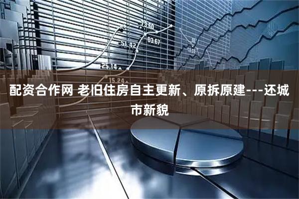 配资合作网 老旧住房自主更新、原拆原建---还城市新貌